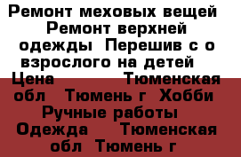 Ремонт меховых вещей .Ремонт верхней одежды .Перешив с о взрослого на детей. › Цена ­ 1 000 - Тюменская обл., Тюмень г. Хобби. Ручные работы » Одежда   . Тюменская обл.,Тюмень г.